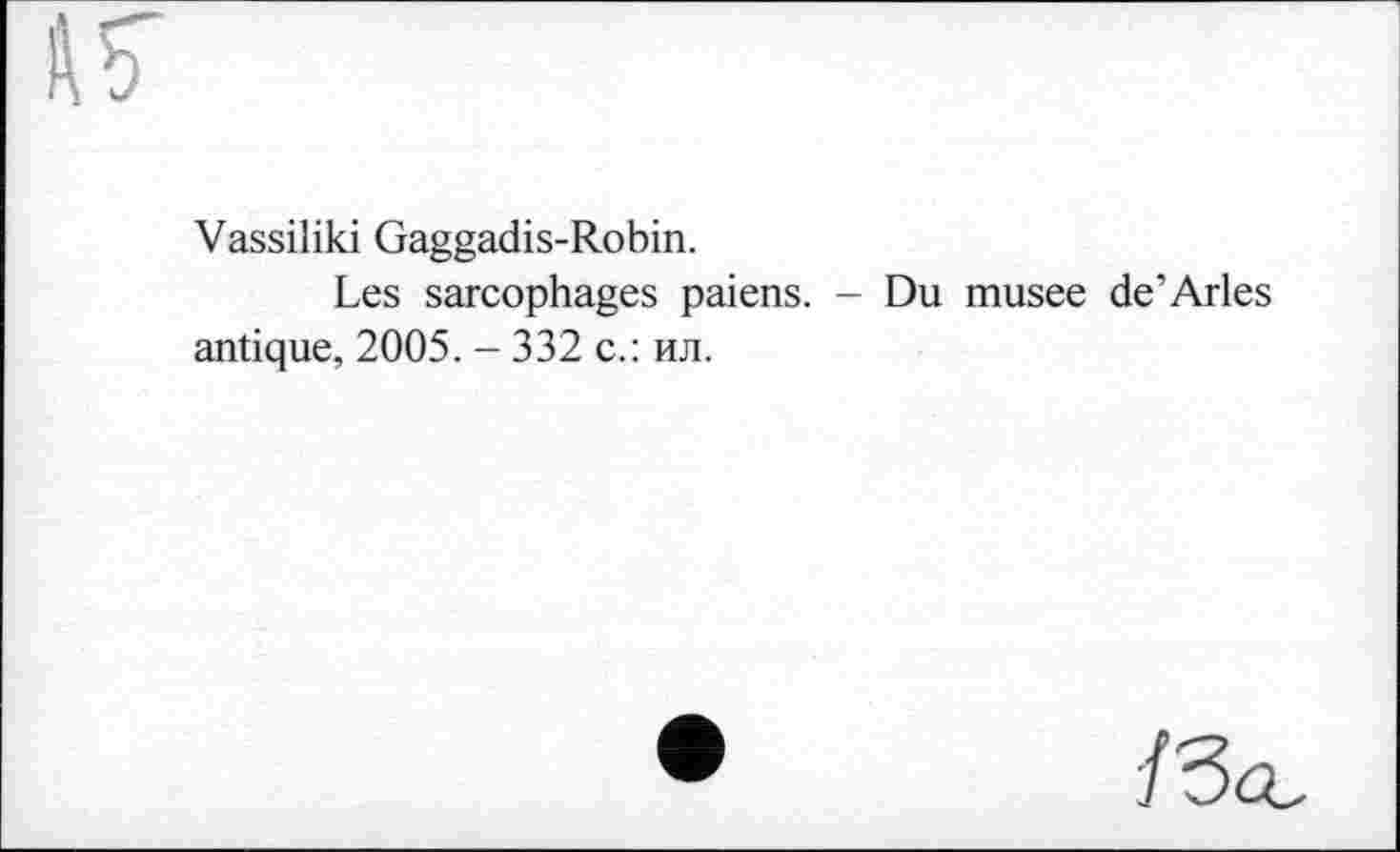 ﻿IT
Vassiliki Gaggadis-Robin.
Les sarcophages païens. - Du musee de’Arles antique, 2005. - 332 с.: ил.